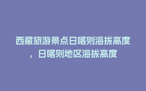 西藏旅游景点日喀则海拔高度，日喀则地区海拔高度