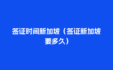 签证时间新加坡（签证新加坡要多久）