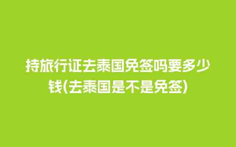 持旅行证去泰国免签吗要多少钱(去泰国是不是免签)