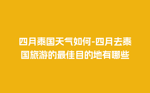 四月泰国天气如何-四月去泰国旅游的最佳目的地有哪些