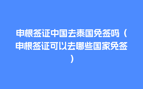 申根签证中国去泰国免签吗（申根签证可以去哪些国家免签）