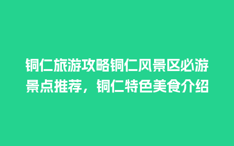 铜仁旅游攻略铜仁风景区必游景点推荐，铜仁特色美食介绍