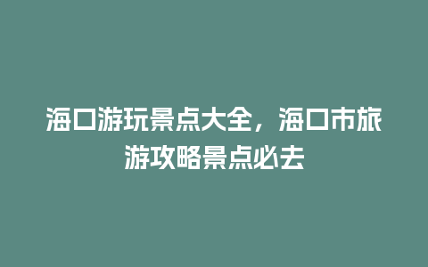 海口游玩景点大全，海口市旅游攻略景点必去