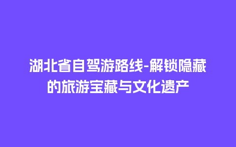 湖北省自驾游路线-解锁隐藏的旅游宝藏与文化遗产