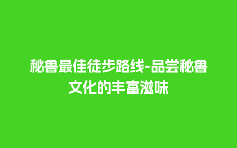 秘鲁最佳徒步路线-品尝秘鲁文化的丰富滋味