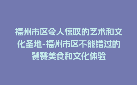 福州市区令人惊叹的艺术和文化圣地-福州市区不能错过的饕餮美食和文化体验