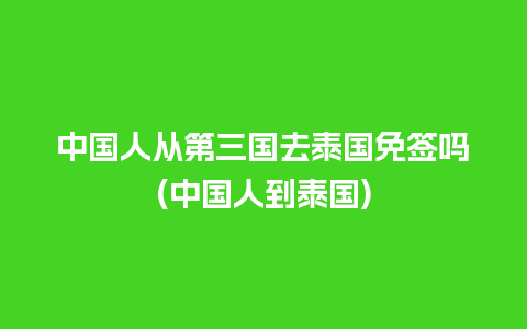 中国人从第三国去泰国免签吗(中国人到泰国)