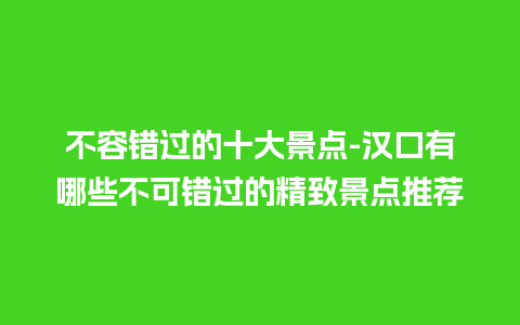 不容错过的十大景点-汉口有哪些不可错过的精致景点推荐