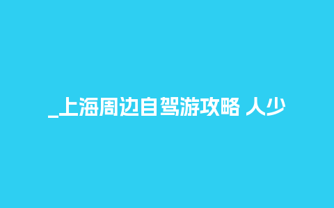 _上海周边自驾游攻略 人少