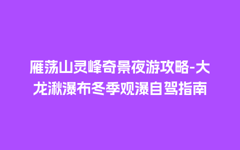 雁荡山灵峰奇景夜游攻略-大龙湫瀑布冬季观瀑自驾指南