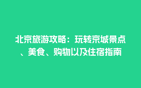 北京旅游攻略：玩转京城景点、美食、购物以及住宿指南