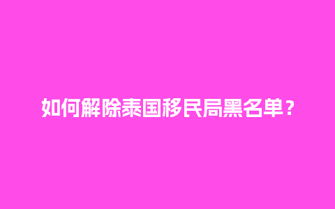 如何解除泰国移民局黑名单？