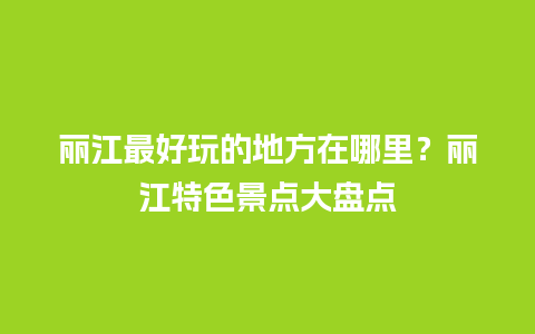 丽江最好玩的地方在哪里？丽江特色景点大盘点