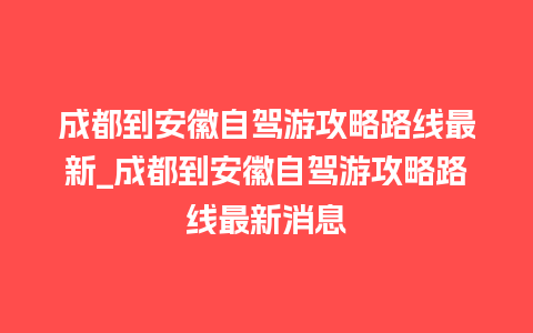 成都到安徽自驾游攻略路线最新_成都到安徽自驾游攻略路线最新消息