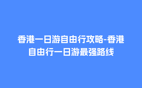 香港一日游自由行攻略-香港自由行一日游最强路线