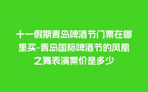 十一假期青岛啤酒节门票在哪里买-青岛国际啤酒节的凤凰之舞表演票价是多少