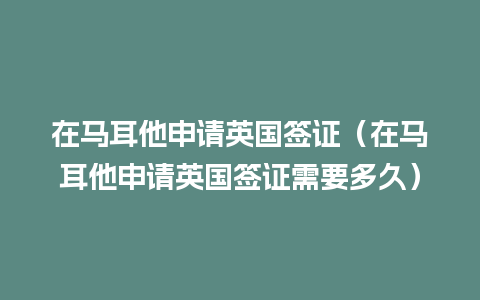 在马耳他申请英国签证（在马耳他申请英国签证需要多久）