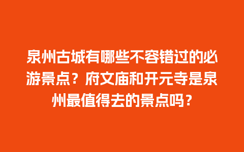 泉州古城有哪些不容错过的必游景点？府文庙和开元寺是泉州最值得去的景点吗？