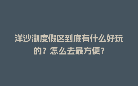 洋沙湖度假区到底有什么好玩的？怎么去最方便？