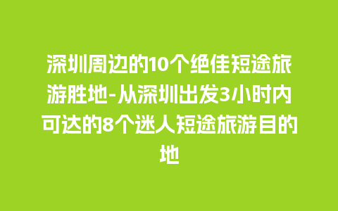 深圳周边的10个绝佳短途旅游胜地-从深圳出发3小时内可达的8个迷人短途旅游目的地