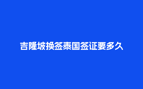 吉隆坡换签泰国签证要多久