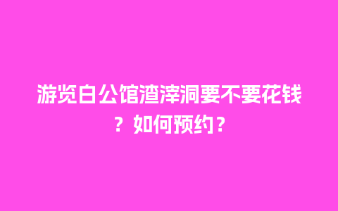 游览白公馆渣滓洞要不要花钱？如何预约？