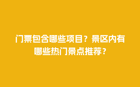 门票包含哪些项目？景区内有哪些热门景点推荐？