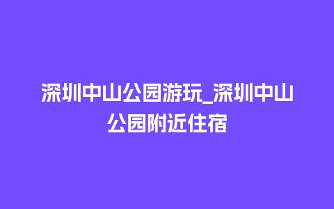 深圳中山公园游玩_深圳中山公园附近住宿