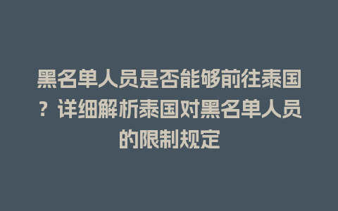 黑名单人员是否能够前往泰国？详细解析泰国对黑名单人员的限制规定