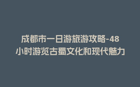 成都市一日游旅游攻略-48小时游览古蜀文化和现代魅力