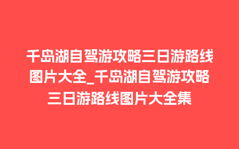 千岛湖自驾游攻略三日游路线图片大全_千岛湖自驾游攻略三日游路线图片大全集