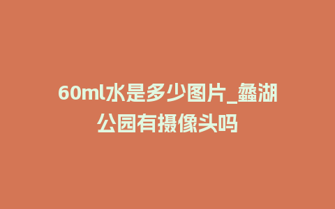 60ml水是多少图片_蠡湖公园有摄像头吗