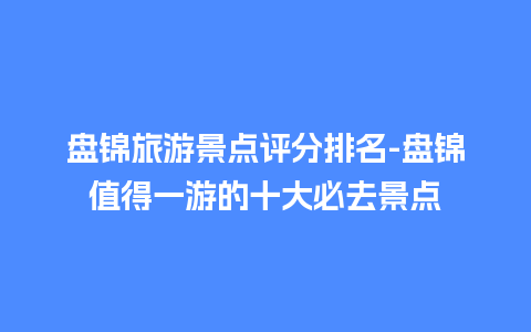 盘锦旅游景点评分排名-盘锦值得一游的十大必去景点