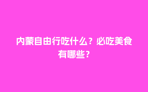 内蒙自由行吃什么？必吃美食有哪些？