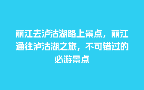 丽江去泸沽湖路上景点，丽江通往泸沽湖之旅，不可错过的必游景点