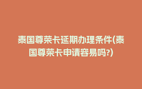 泰国尊荣卡延期办理条件(泰国尊荣卡申请容易吗?)