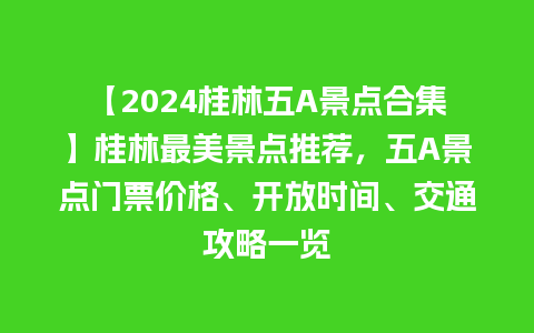 【2024桂林五A景点合集】桂林最美景点推荐，五A景点门票价格、开放时间、交通攻略一览