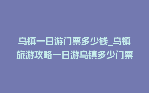 乌镇一日游门票多少钱_乌镇旅游攻略一日游乌镇多少门票