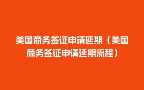 美国商务签证申请延期（美国商务签证申请延期流程）