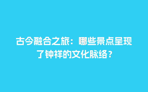 古今融合之旅：哪些景点呈现了钟祥的文化脉络？