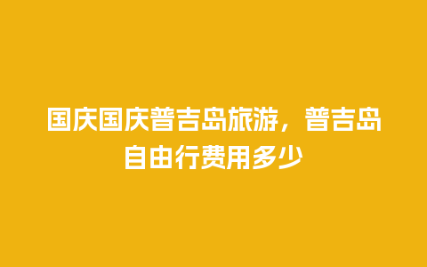 国庆国庆普吉岛旅游，普吉岛自由行费用多少