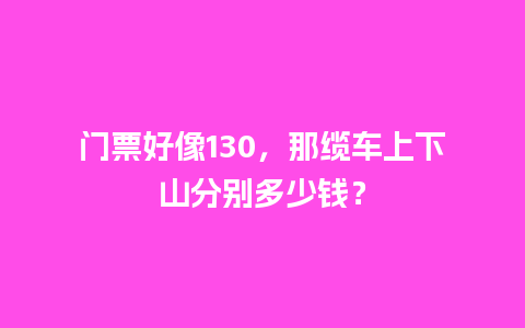 门票好像130，那缆车上下山分别多少钱？