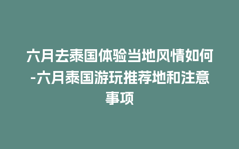 六月去泰国体验当地风情如何-六月泰国游玩推荐地和注意事项