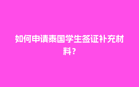 如何申请泰国学生签证补充材料？