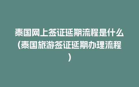 泰国网上签证延期流程是什么(泰国旅游签证延期办理流程)