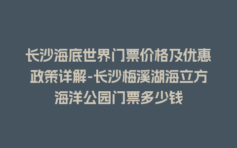 长沙海底世界门票价格及优惠政策详解-长沙梅溪湖海立方海洋公园门票多少钱