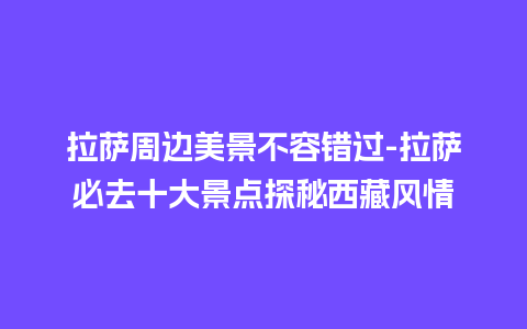 拉萨周边美景不容错过-拉萨必去十大景点探秘西藏风情