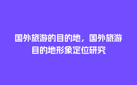 国外旅游的目的地，国外旅游目的地形象定位研究