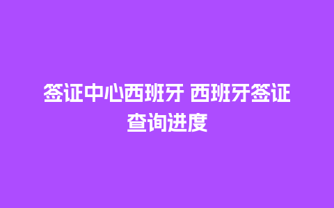 签证中心西班牙 西班牙签证查询进度