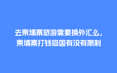 去柬埔寨旅游需要换外汇么，柬埔寨打钱回国有没有限制